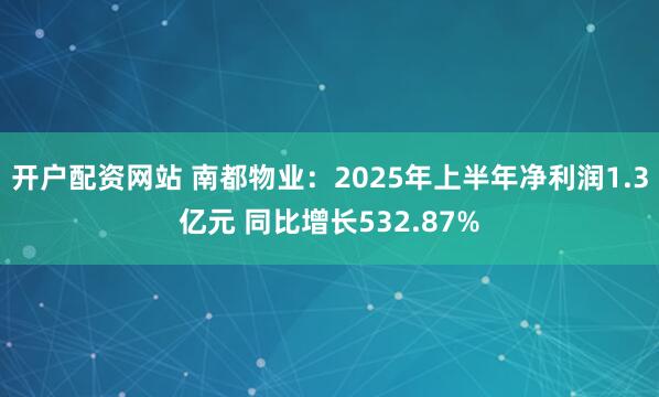 开户配资网站 南都物业：2025年上半年净利润1.3亿元 同比增长532.87%
