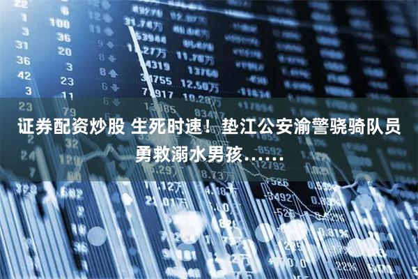 证券配资炒股 生死时速！垫江公安渝警骁骑队员勇救溺水男孩……