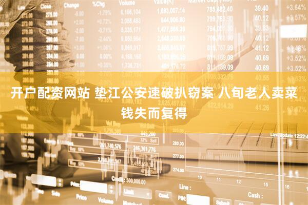 开户配资网站 垫江公安速破扒窃案 八旬老人卖菜钱失而复得