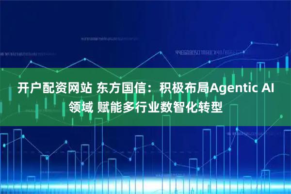 开户配资网站 东方国信：积极布局Agentic AI领域 赋能多行业数智化转型
