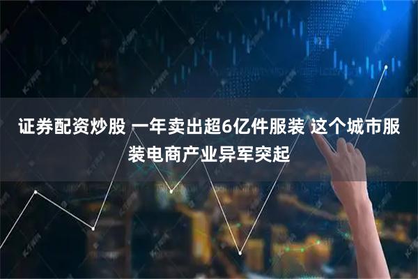 证券配资炒股 一年卖出超6亿件服装 这个城市服装电商产业异军突起