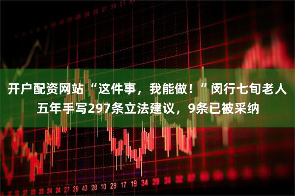 开户配资网站 “这件事，我能做！”闵行七旬老人五年手写297条立法建议，9条已被采纳