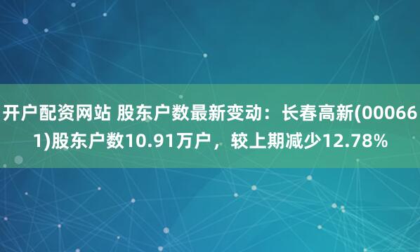 开户配资网站 股东户数最新变动：长春高新(000661)股东户数10.91万户，较上期减少12.78%