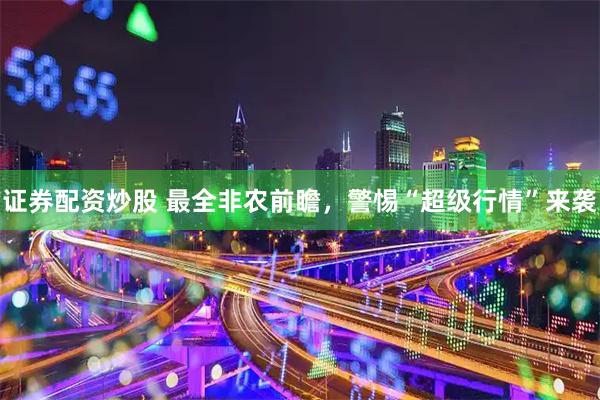 证券配资炒股 最全非农前瞻，警惕“超级行情”来袭