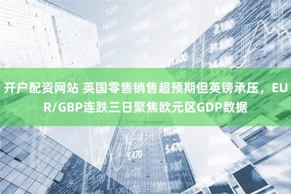 开户配资网站 英国零售销售超预期但英镑承压，EUR/GBP连跌三日聚焦欧元区GDP数据