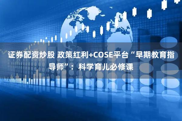 证券配资炒股 政策红利+COSE平台“早期教育指导师”：科学育儿必修课