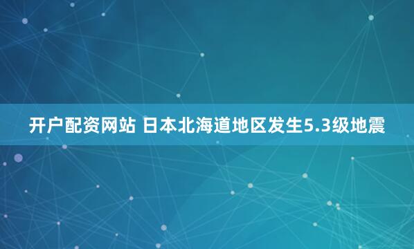 开户配资网站 日本北海道地区发生5.3级地震