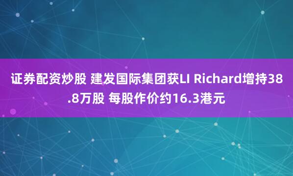 证券配资炒股 建发国际集团获LI Richard增持38.8万股 每股作价约16.3港元