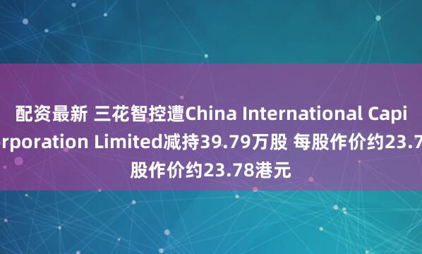 配资最新 三花智控遭China International Capital Corporation Limited减持39.79万股 每股作价约23.78港元