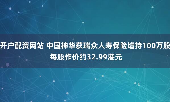 开户配资网站 中国神华获瑞众人寿保险增持100万股 每股作价约32.99港元