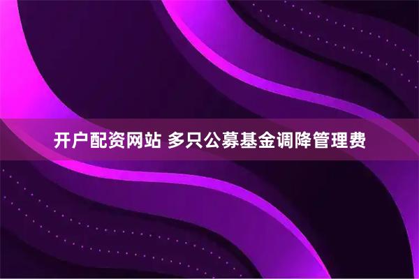 开户配资网站 多只公募基金调降管理费