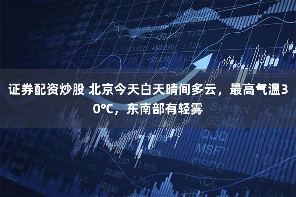 证券配资炒股 北京今天白天晴间多云，最高气温30℃，东南部有轻雾