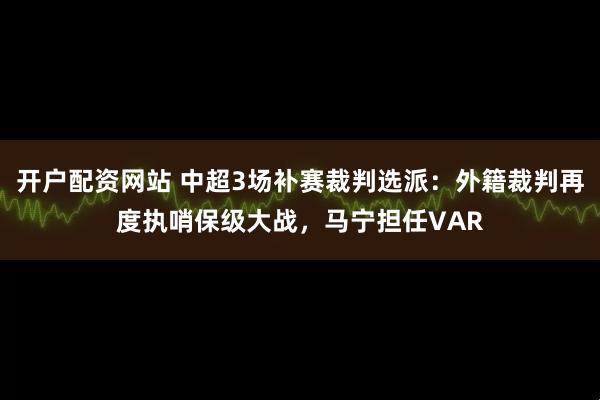 开户配资网站 中超3场补赛裁判选派：外籍裁判再度执哨保级大战，马宁担任VAR