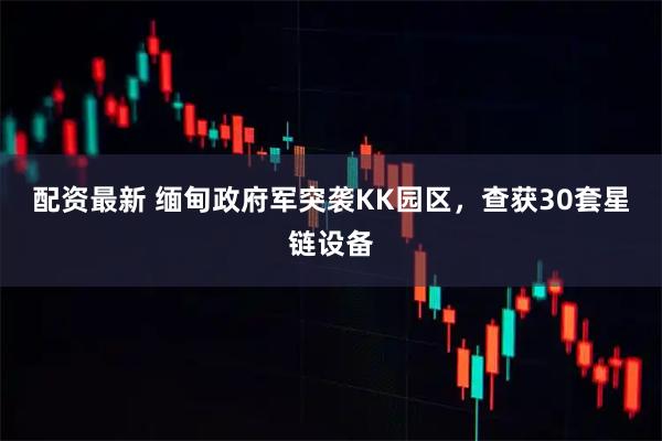 配资最新 缅甸政府军突袭KK园区，查获30套星链设备