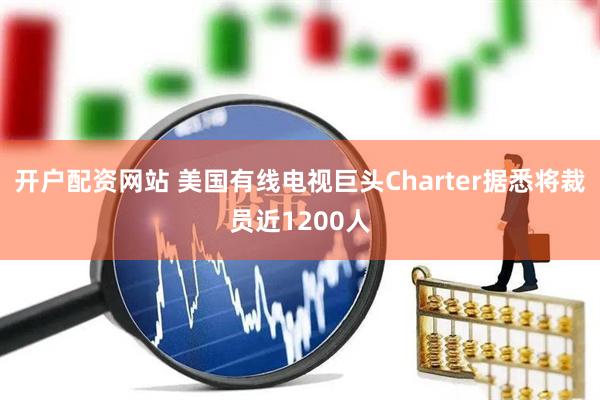 开户配资网站 美国有线电视巨头Charter据悉将裁员近1200人