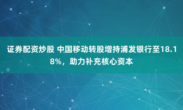 证券配资炒股 中国移动转股增持浦发银行至18.18%，助力补充核心资本