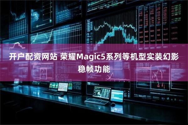 开户配资网站 荣耀Magic5系列等机型实装幻影稳帧功能