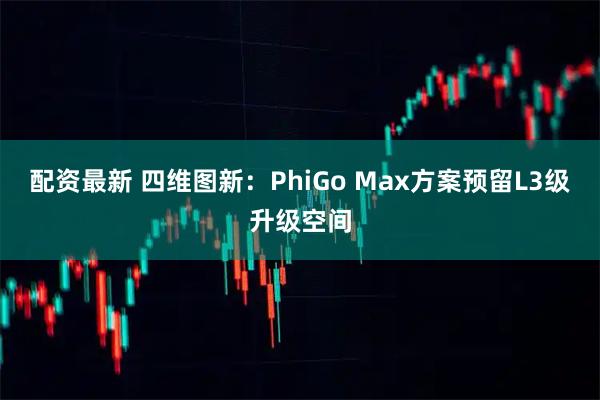 配资最新 四维图新：PhiGo Max方案预留L3级升级空间
