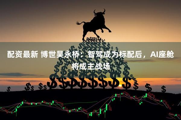 配资最新 博世吴永桥：智驾成为标配后，AI座舱将成主战场