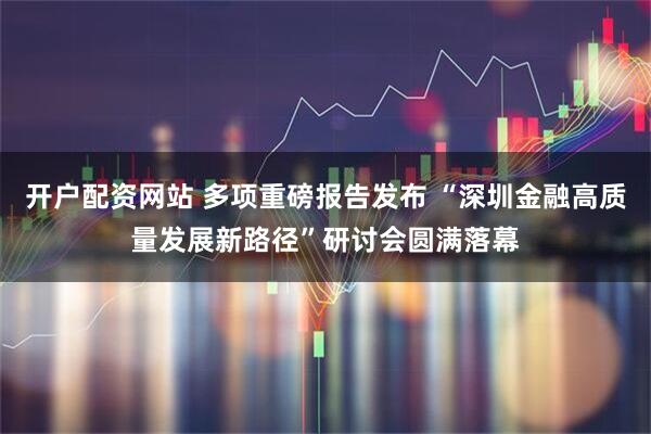 开户配资网站 多项重磅报告发布 “深圳金融高质量发展新路径”研讨会圆满落幕