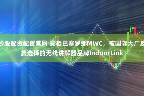 炒股配资配资官网 亮相巴塞罗那MWC，被国际大厂反复选择的无线讲解器品牌IndoorLink