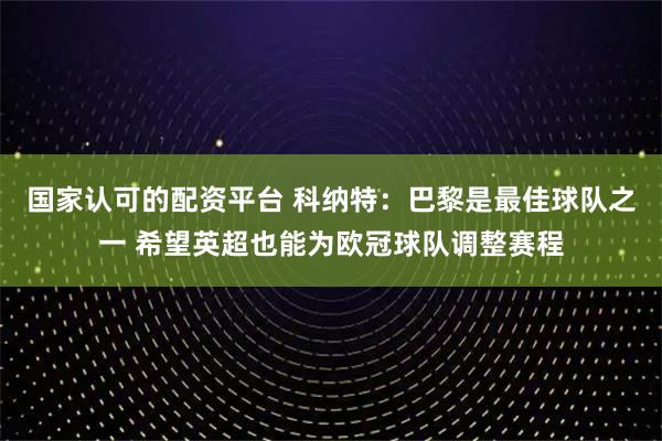 国家认可的配资平台 科纳特：巴黎是最佳球队之一 希望英超也能为欧冠球队调整赛程